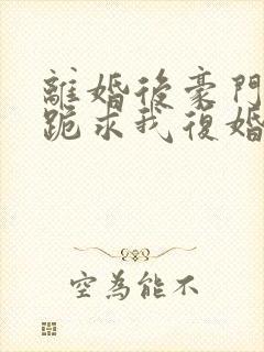 离婚后豪门前夫跪求我复婚无广告