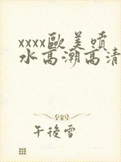 xxxx欧美喷水高潮高清