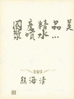 国产精品美女白浆喷水…