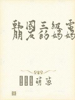 韩国三级电影女朋友的妈妈