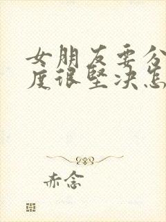 女朋友要分手态度很坚决怎么挽回的话