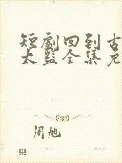 短剧回到古代当太监全集免费观看