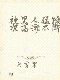 被黑人猛躁12次高潮不断电影