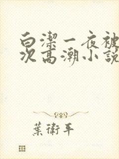 白洁一夜被爽7次高潮小说