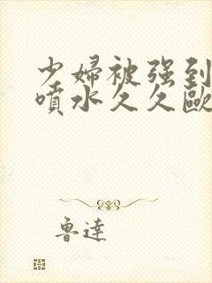 少妇被强到高潮喷水久久欧美精品