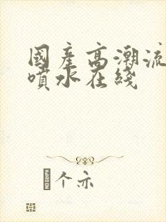 国产高潮流白浆喷水在线