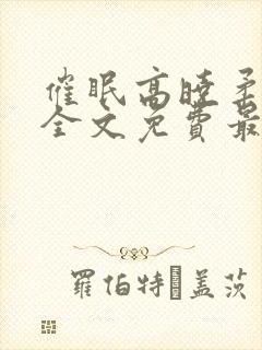 催眠高晓柔小说全文免费最新章节