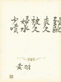 少妇被爽到高潮喷水久久欧美精品