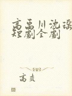 高禹川沈瑶初 短剧全剧