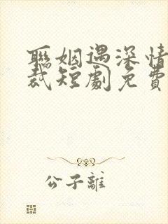 联姻遇深情着总裁短剧免费观看