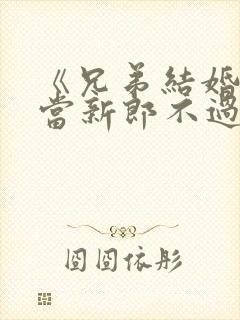 《兄弟结婚,我当新郎不过分吧?》