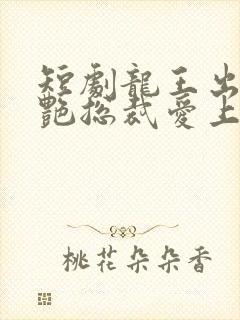 短剧龙王出山冷艳总裁爱上我免费观看