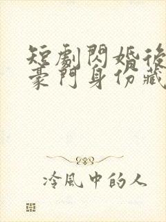 短剧闪婚后老公豪门身份藏不住了