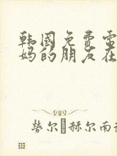 韩国免费电影妈妈的朋友在线观看