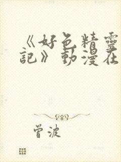 《好色精灵探访记》动漫在线观看