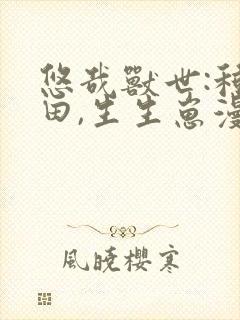 悠哉兽世:种种田,生生崽漫画免费下拉