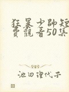 狂暴少帅短剧免费观看50集