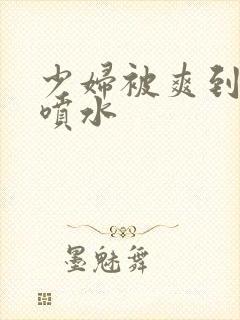 少妇被爽到高潮喷水封面