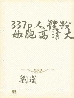 337p人体粉嫩胞高清大胆