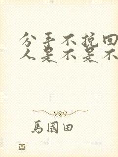 分手不挽回的男人是不是不爱你