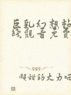 巨乳幻想动漫在线观看免费