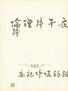 伦理片午夜伦理片