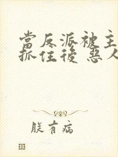 当反派被主角们抓住后 恶人反派自有主角嬷