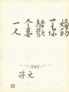 一个结了婚的男人喜欢你的表现