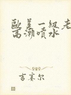 欧美一级老熟妇高潮喷水