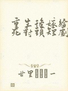 重生后嫁给渣男死对头短剧全集完整