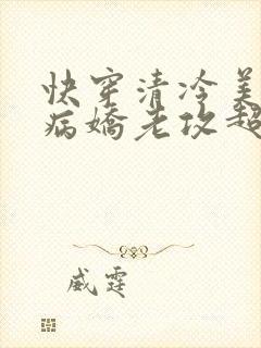 快穿清冷美人的病娇老攻超粘人免费阅读