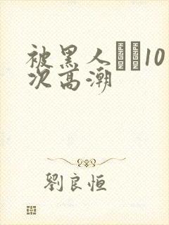 被黑人�10次高潮