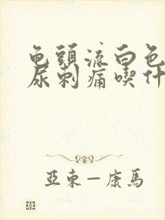 龟头流白色液体尿刺痛吃什么药封面