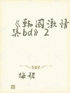 《韩国激情大合集bd》2
