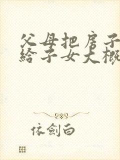 父母把房子过户给子女大概需要多少费用