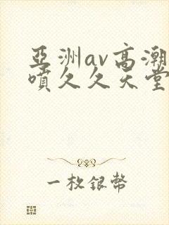 亚洲av高潮潮喷久久天堂