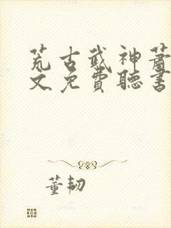 荒古武神萧云全文免费听书