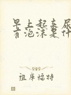 早上起来尿很黄有泡沫是什么原因