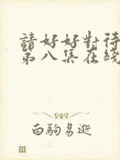 请好好对待里面第八集在线观看