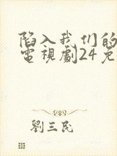 陷入我们的热恋电视剧24免费观看