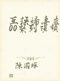 互换娇妻爽文100系列视频