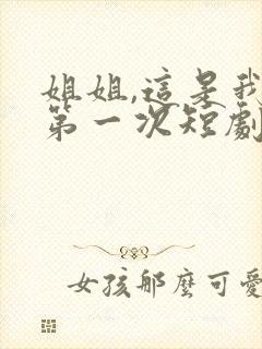 姐姐,这是我的第一次短剧