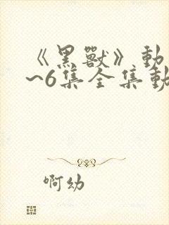 《黑兽》动漫1~6集全集动漫免费看