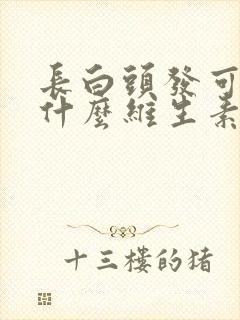 长白头发可以吃什么维生素封面