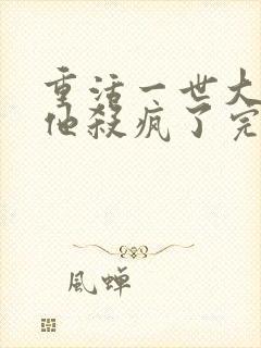 重活一世大少爷他杀疯了完整版