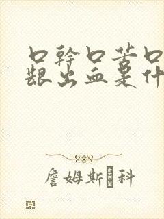 口干口苦口臭牙龈出血是什么原因引起的