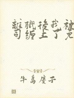 离职后我被前上司缠上了免费在线阅读