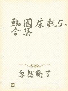 韩国床戏5小时合集