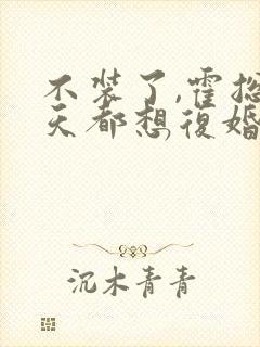 不装了,霍总每天都想复婚短剧全集免费观看