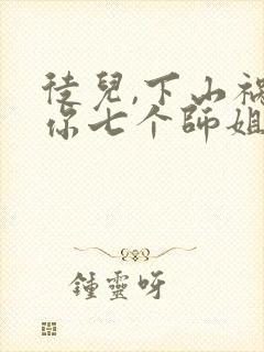 徒儿,下山祸害你七个师姐去吧无弹窗